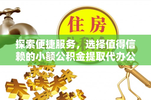 汝城探索便捷服务，选择值得信赖的小额公积金提取代办公司
