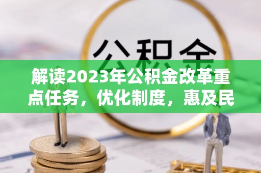 汝城解读2023年公积金改革重点任务，优化制度，惠及民生