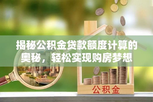 汝城揭秘公积金贷款额度计算的奥秘，轻松实现购房梦想