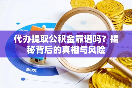 汝城代办提取公积金靠谱吗？揭秘背后的真相与风险