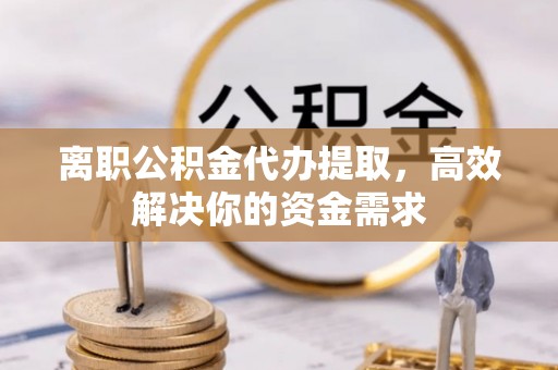 汝城离职公积金代办提取，高效解决你的资金需求