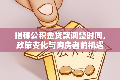 汝城揭秘公积金贷款调整时间，政策变化与购房者的机遇