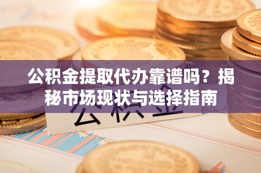 汝城公积金提取代办靠谱吗？揭秘市场现状与选择指南