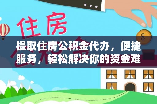 汝城提取住房公积金代办，便捷服务，轻松解决你的资金难题