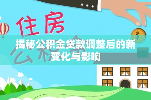 汝城揭秘公积金贷款调整后的新变化与影响
