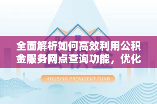 汝城全面解析如何高效利用公积金服务网点查询功能，优化生活理财规划