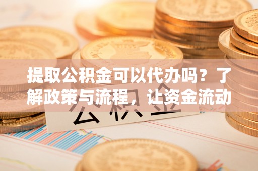 汝城提取公积金可以代办吗？了解政策与流程，让资金流动更轻松