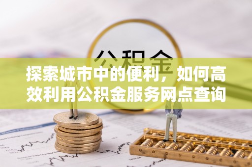 汝城探索城市中的便利，如何高效利用公积金服务网点查询