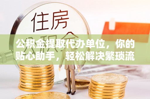 汝城公积金提取代办单位，你的贴心助手，轻松解决繁琐流程