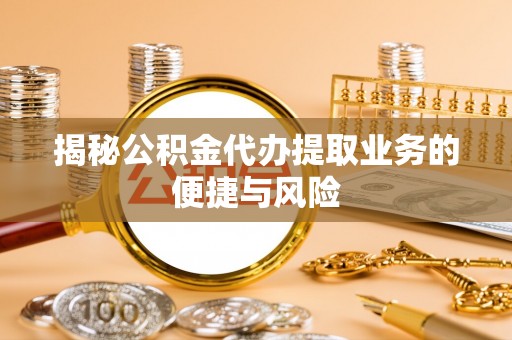 汝城揭秘公积金代办提取业务的便捷与风险