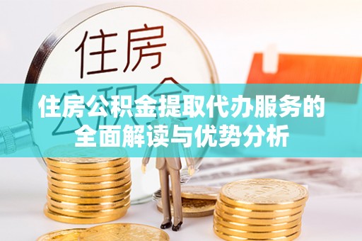 汝城住房公积金提取代办服务的全面解读与优势分析