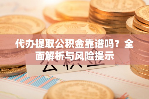 汝城代办提取公积金靠谱吗？全面解析与风险提示
